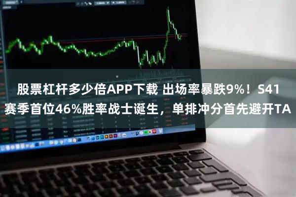 股票杠杆多少倍APP下载 出场率暴跌9%！S41赛季首位46%胜率战士诞生，单排冲分首先避开TA