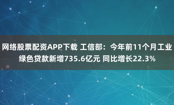 网络股票配资APP下载 工信部:今年前11个月工业绿色贷款新增735.6亿元 同比增长22.3%