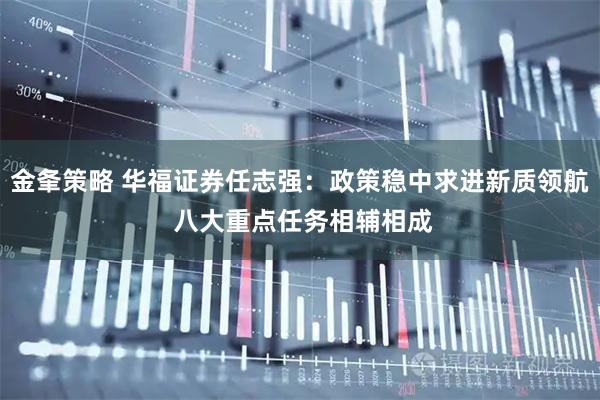 金夆策略 华福证券任志强:政策稳中求进新质领航 八大重点任务相辅相成