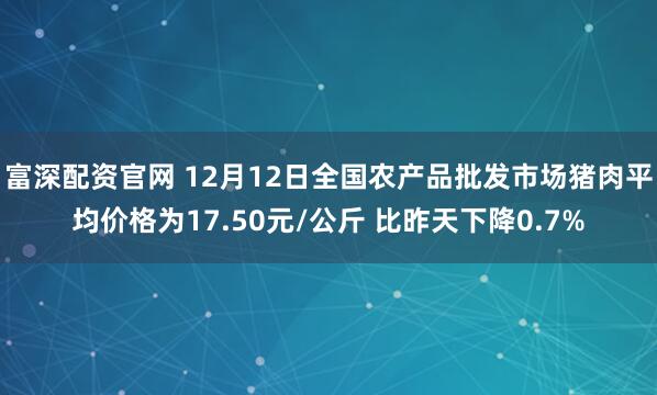 富深配资官网 12月12日全国农产品批发市场猪肉平均价格为17.50元/公斤 比昨天下降0.7%