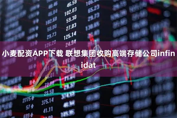 小麦配资APP下载 联想集团收购高端存储公司infinidat
