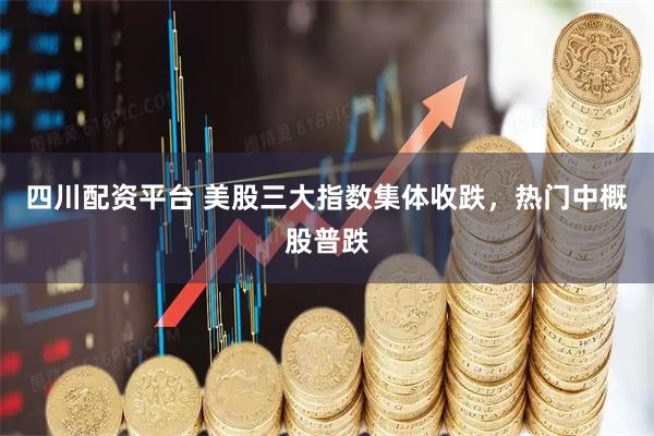 四川配资平台 美股三大指数集体收跌，热门中概股普跌