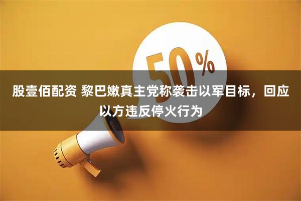 股壹佰配资 黎巴嫩真主党称袭击以军目标，回应以方违反停火行为