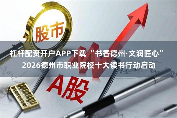 杠杆配资开户APP下载 “书香德州·文润匠心” 2026德州市职业院校十大读书行动启动