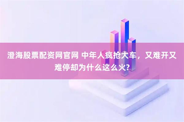 澄海股票配资网官网 中年人疯抢大车，又难开又难停却为什么这么火?