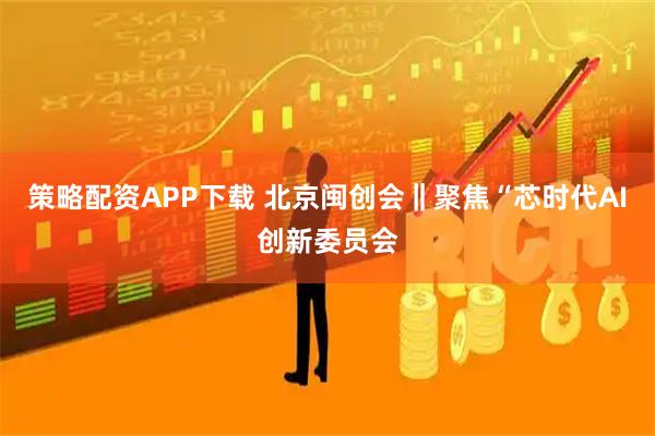 策略配资APP下载 北京闽创会‖聚焦“芯时代AI创新委员会