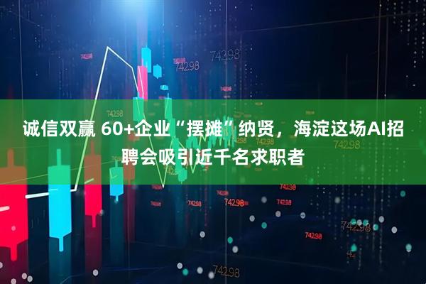 诚信双赢 60+企业“摆摊”纳贤，海淀这场AI招聘会吸引近千名求职者
