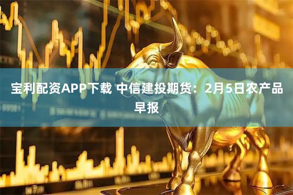 宝利配资APP下载 中信建投期货：2月5日农产品早报