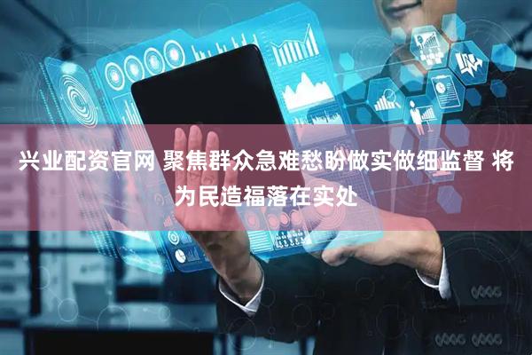 兴业配资官网 聚焦群众急难愁盼做实做细监督 将为民造福落在实处