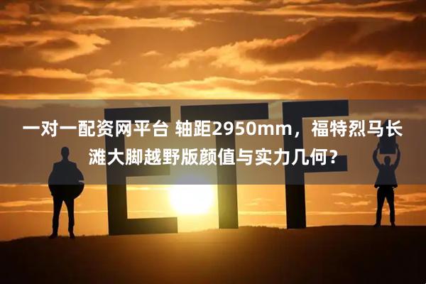 一对一配资网平台 轴距2950mm，福特烈马长滩大脚越野版颜值与实力几何？