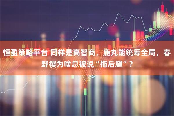 恒盈策略平台 同样是高智商，鹿丸能统筹全局，春野樱为啥总被说“拖后腿”？