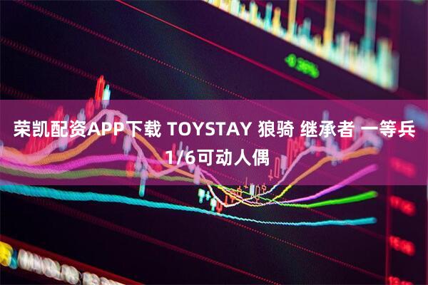 荣凯配资APP下载 TOYSTAY 狼骑 继承者 一等兵 1/6可动人偶