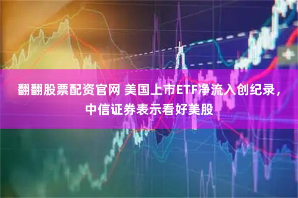 翻翻股票配资官网 美国上市ETF净流入创纪录,中信证券表示看好美股