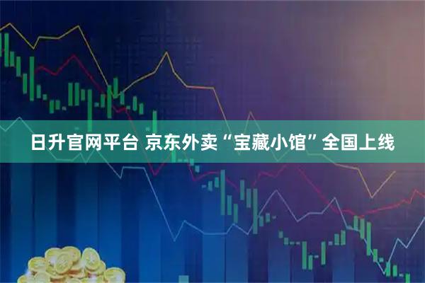 日升官网平台 京东外卖“宝藏小馆”全国上线