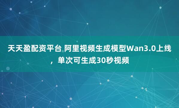 天天盈配资平台 阿里视频生成模型Wan3.0上线，单次可生成30秒视频