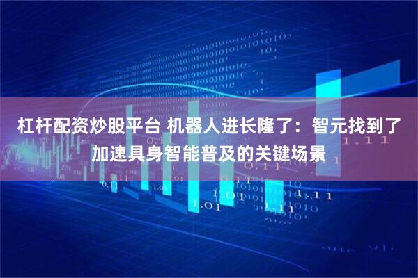 杠杆配资炒股平台 机器人进长隆了：智元找到了加速具身智能普及的关键场景