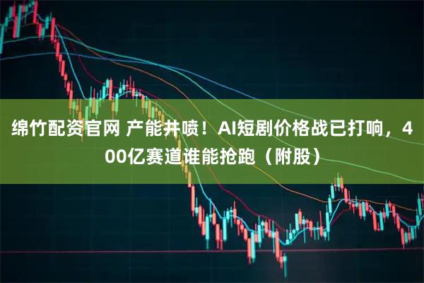 绵竹配资官网 产能井喷！AI短剧价格战已打响，400亿赛道谁能抢跑（附股）