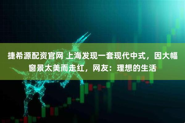 捷希源配资官网 上海发现一套现代中式，因大幅窗景太美而走红，网友：理想的生活