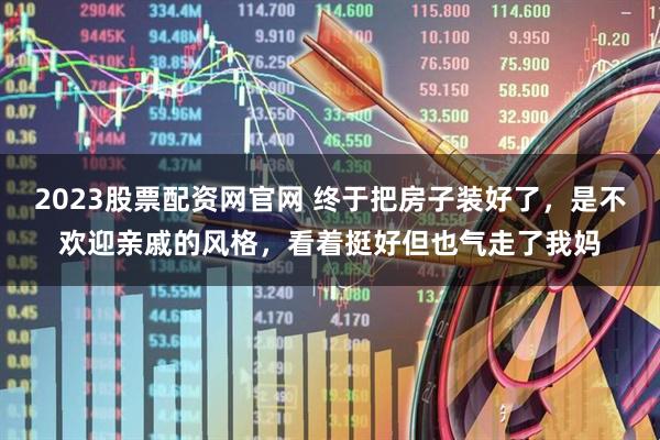2023股票配资网官网 终于把房子装好了，是不欢迎亲戚的风格，看着挺好但也气走了我妈